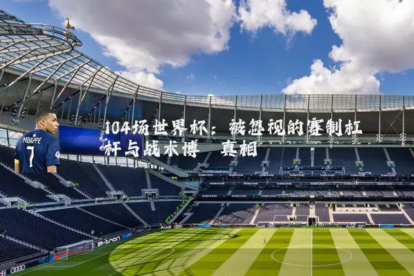 104场世界杯:被忽视的赛制杠杆与战术博弈真相