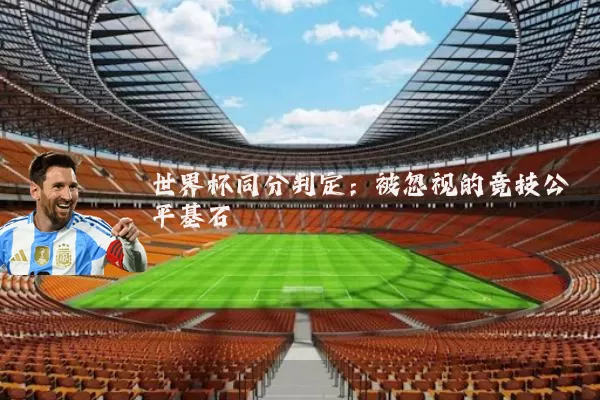 世界杯同分判定：被忽视的竞技公平基石
