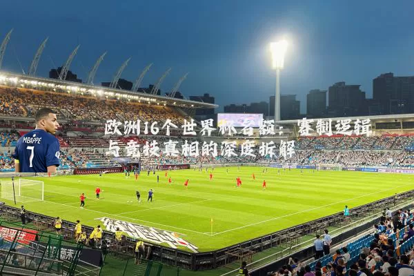 欧洲16个世界杯名额:赛制逻辑与竞技真相的深度拆解