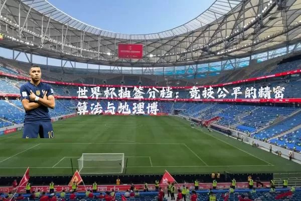 世界杯抽签分档:竞技公平的精密算法与地理博弈