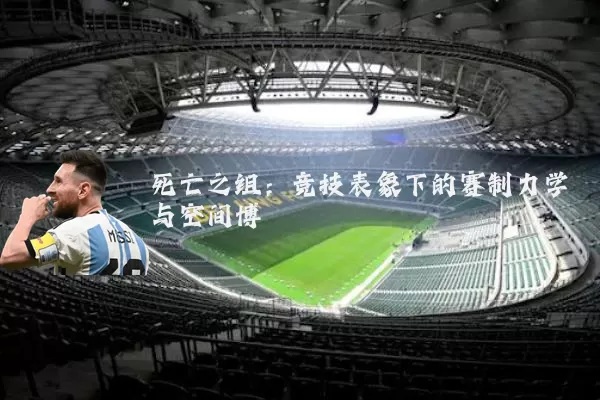 死亡之组:竞技表象下的赛制力学与空间博弈