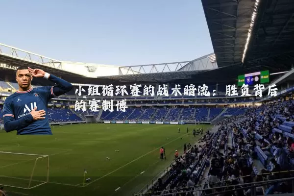 小组循环赛的战术暗流：胜负背后的赛制博弈