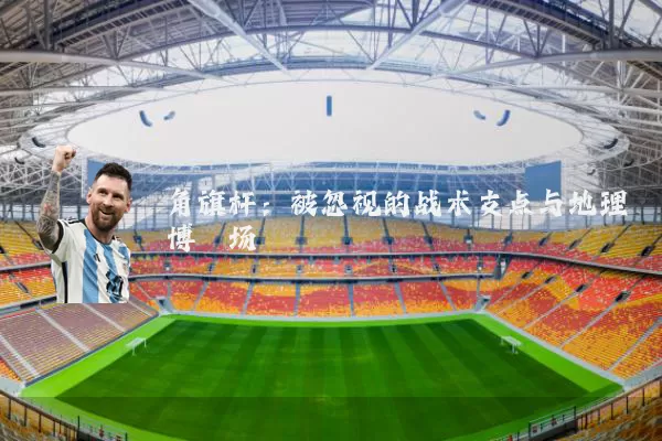 角旗杆：被忽视的战术支点与地理博弈场