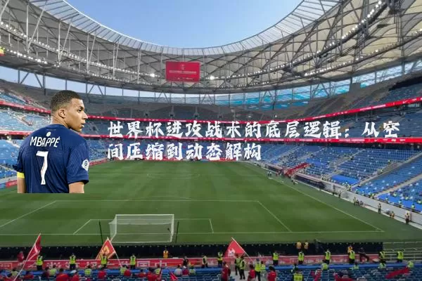 世界杯进攻战术的底层逻辑：从空间压缩到动态解构
