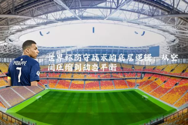 世界杯防守战术的底层逻辑：从空间压缩到动态平衡