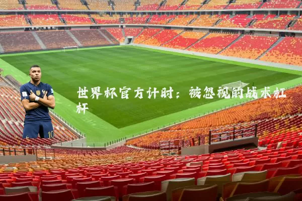 世界杯官方计时:被忽视的战术杠杆