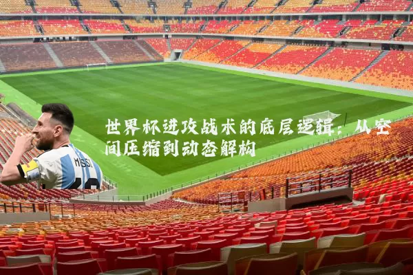 世界杯进攻战术的底层逻辑：从空间压缩到动态解构