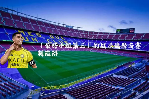 「最好小组第三」的战术迷思与赛制陷阱