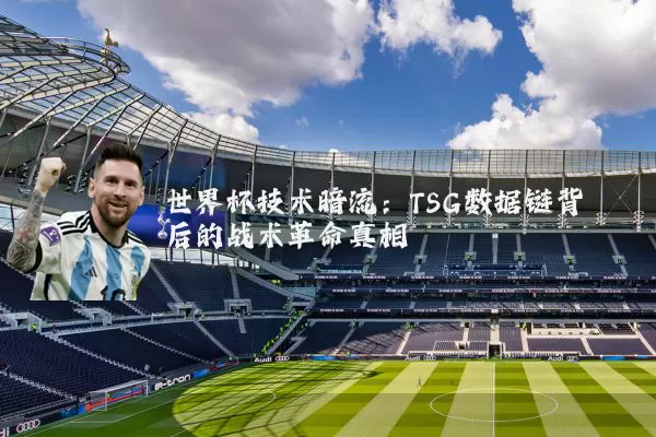 世界杯技术暗流:TSG数据链背后的战术革命真相