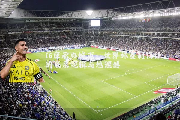 16座承办城市:世界杯赛制设计的底层逻辑与地理博弈