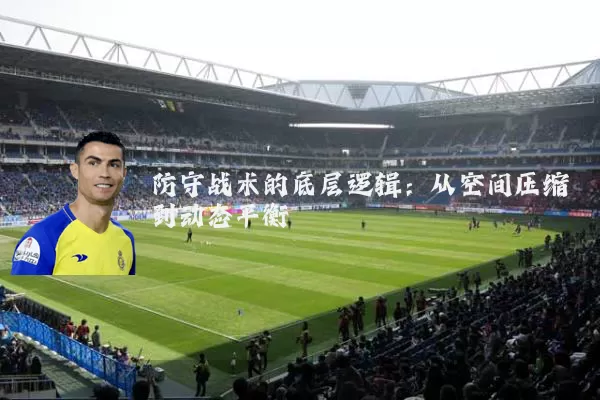 防守战术的底层逻辑:从空间压缩到动态平衡
