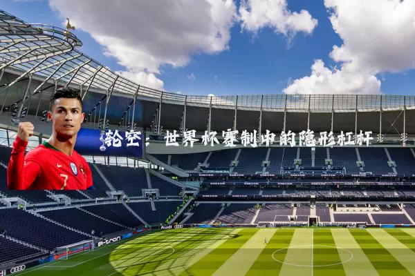 轮空：世界杯赛制中的隐形杠杆