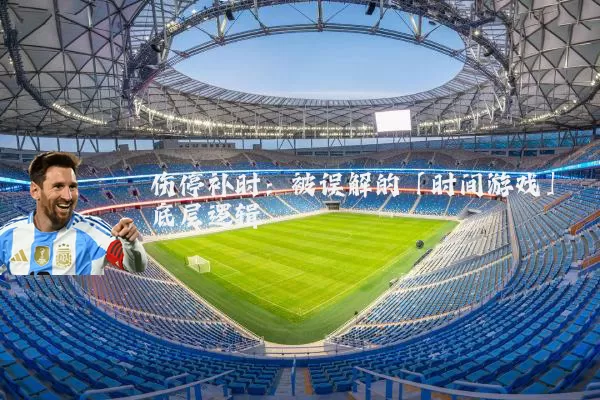 伤停补时：被误解的「时间游戏」底层逻辑