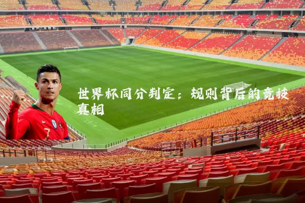世界杯同分判定：规则背后的竞技真相