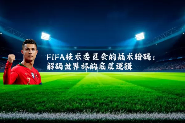 FIFA技术委员会的战术暗码：解码世界杯的底层逻辑