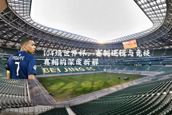 104场世界杯：赛制逻辑与竞技真相的深度拆解