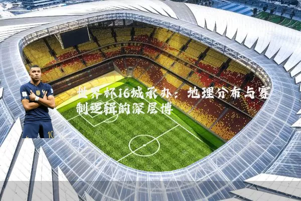 世界杯16城承办：地理分布与赛制逻辑的深层博弈