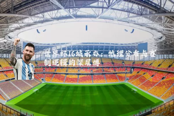 世界杯16城承办：地理分布与赛制逻辑的深层博弈