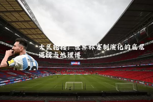 大区轮转：世界杯赛制演化的底层逻辑与地理博弈